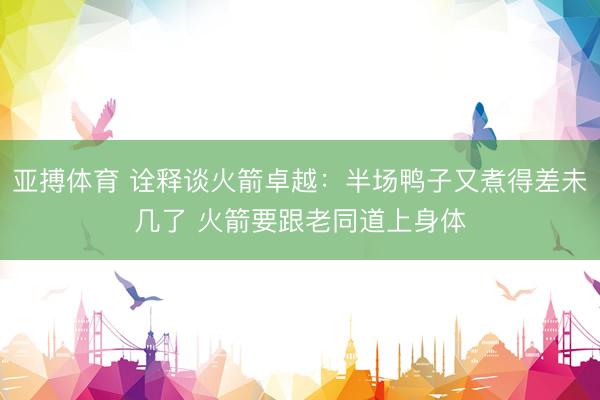 亚搏体育 诠释谈火箭卓越：半场鸭子又煮得差未几了 火箭要跟老同道上身体