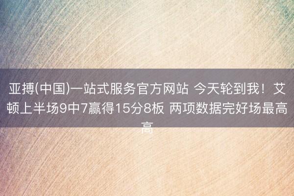 亚搏(中国)一站式服务官方网站 今天轮到我！艾顿上半场9中7赢得15分8板 两项数据完好场最高