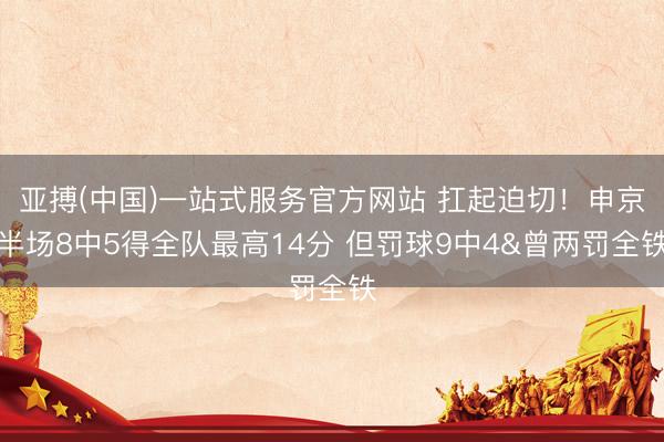 亚搏(中国)一站式服务官方网站 扛起迫切！申京半场8中5得全队最高14分 但罚球9中4&曾两罚全铁