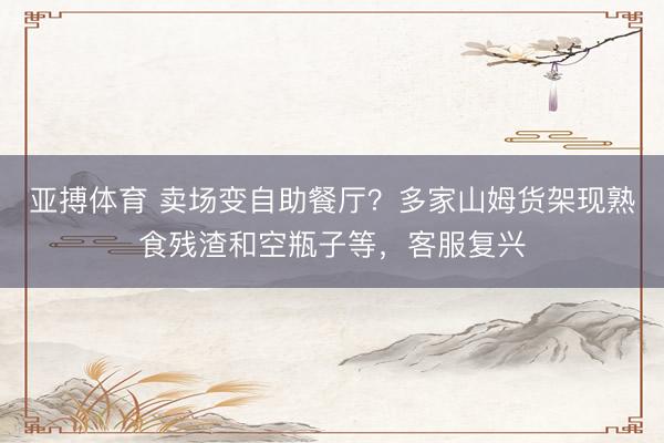 亚搏体育 卖场变自助餐厅？多家山姆货架现熟食残渣和空瓶子等，客服复兴