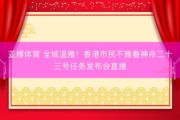 亚搏体育 全城温雅！香港市民不雅看神舟二十三号任务发布会直播