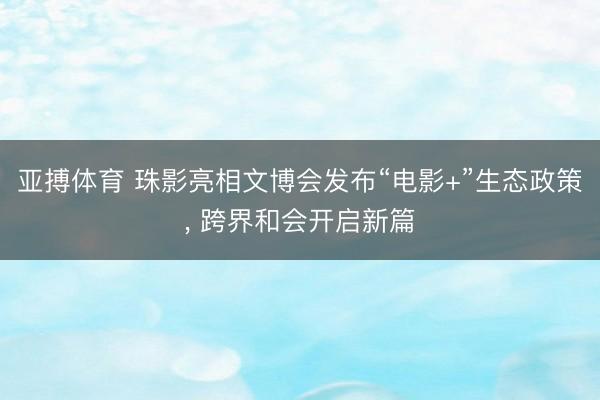 亚搏体育 珠影亮相文博会发布“电影+”生态政策， 跨界和会开启新篇