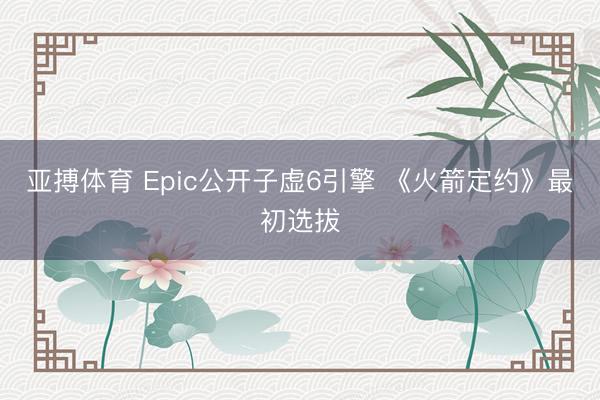 亚搏体育 Epic公开子虚6引擎 《火箭定约》最初选拔