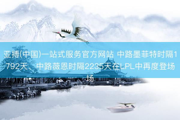 亚搏(中国)一站式服务官方网站 中路墨菲特时隔1792天、中路薇恩时隔2235天在LPL中再度登场