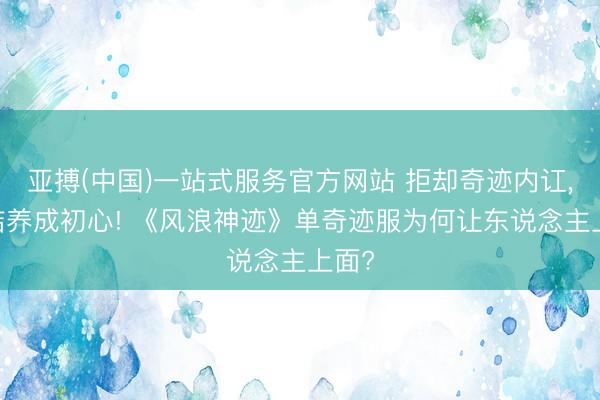 亚搏(中国)一站式服务官方网站 拒却奇迹内讧, 总结养成初心! 《风浪神迹》单奇迹服为何让东说念主上面?