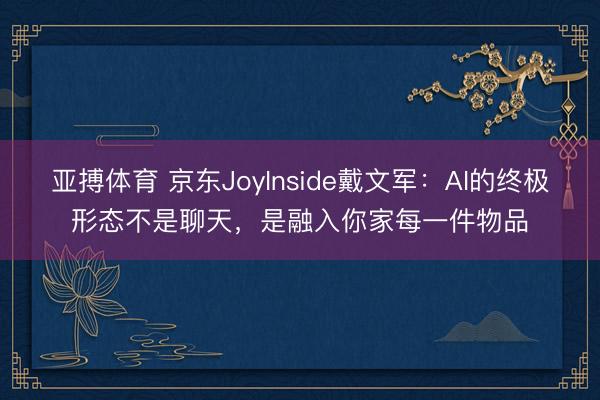 亚搏体育 京东JoyInside戴文军:AI的终极形态不是聊天,是融入你家每一件物品
