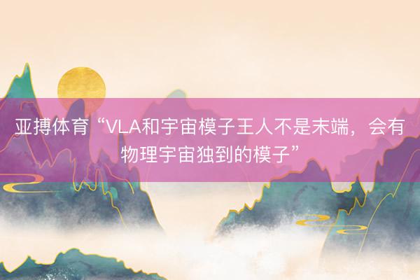 亚搏体育 “VLA和宇宙模子王人不是末端，会有物理宇宙独到的模子”