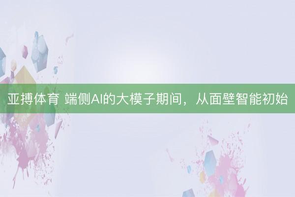 亚搏体育 端侧AI的大模子期间，从面壁智能初始