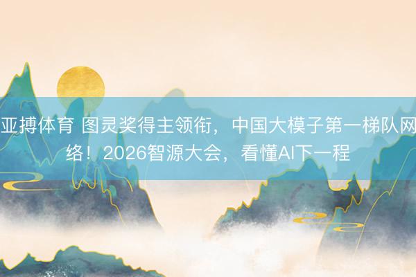 亚搏体育 图灵奖得主领衔,中国大模子第一梯队网络!2026智源大会,看懂AI下一程