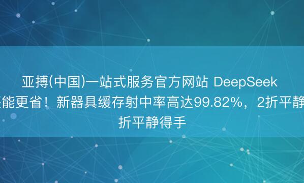 亚搏(中国)一站式服务官方网站 DeepSeek V4还能更省！新器具缓存射中率高达99.82%，2折平静得手