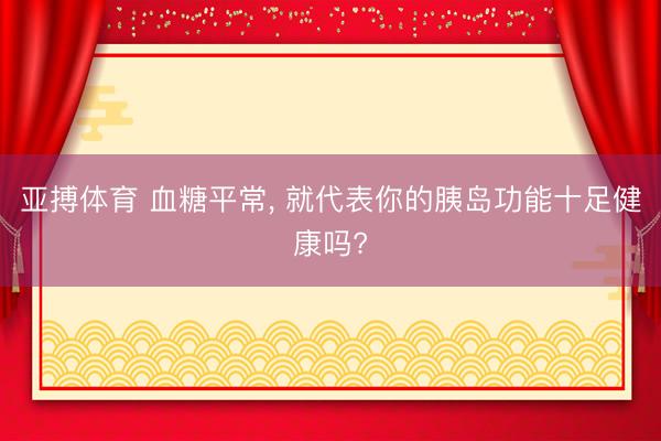 亚搏体育 血糖平常， 就代表你的胰岛功能十足健康吗?