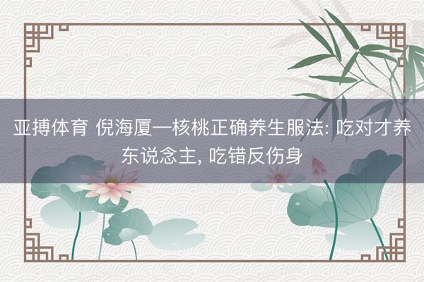亚搏体育 倪海厦—核桃正确养生服法: 吃对才养东说念主， 吃错反伤身