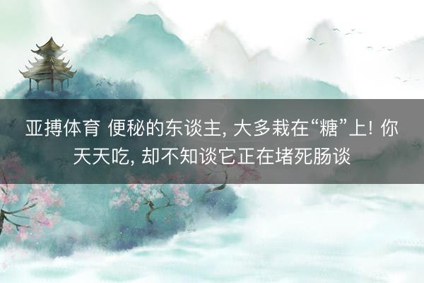 亚搏体育 便秘的东谈主， 大多栽在“糖”上! 你天天吃， 却不知谈它正在堵死肠谈