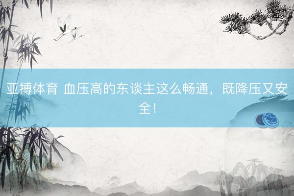 亚搏体育 血压高的东谈主这么畅通，既降压又安全！