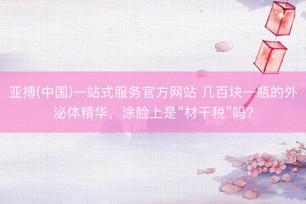 亚搏(中国)一站式服务官方网站 几百块一瓶的外泌体精华，涂脸上是“材干税”吗？