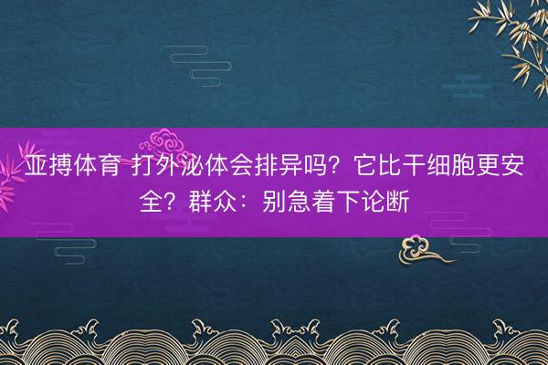 亚搏体育 打外泌体会排异吗？它比干细胞更安全？群众：别急着下论断