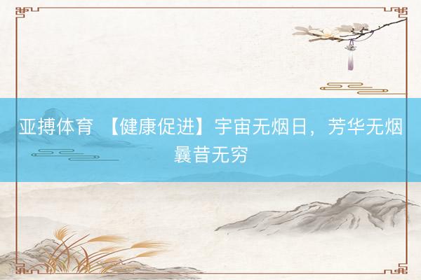 亚搏体育 【健康促进】宇宙无烟日，芳华无烟曩昔无穷