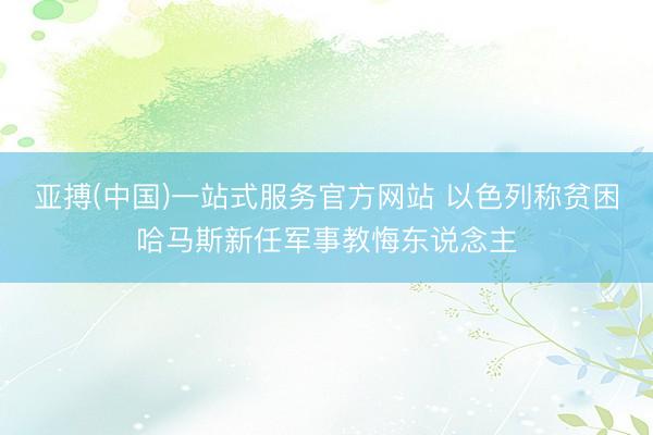 亚搏(中国)一站式服务官方网站 以色列称贫困哈马斯新任军事教悔东说念主