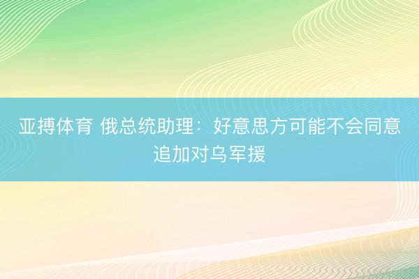 亚搏体育 俄总统助理：好意思方可能不会同意追加对乌军援