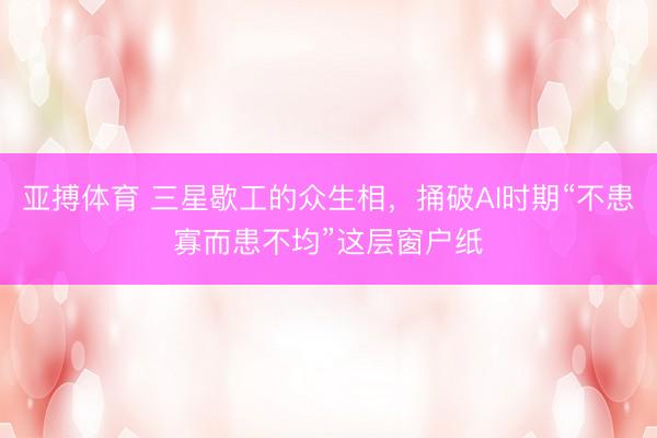 亚搏体育 三星歇工的众生相，捅破AI时期“不患寡而患不均”这层窗户纸