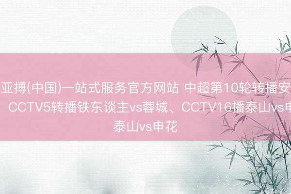 亚搏(中国)一站式服务官方网站 中超第10轮转播安排:CCTV5转播铁东谈主vs蓉城、CCTV16播泰山vs申花