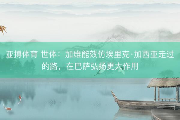 亚搏体育 世体:加维能效仿埃里克·加西亚走过的路,在巴萨弘扬更大作用