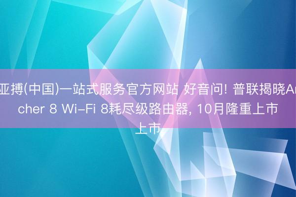 亚搏(中国)一站式服务官方网站 好音问! 普联揭晓Archer 8 Wi-Fi 8耗尽级路由器， 10月隆重上市