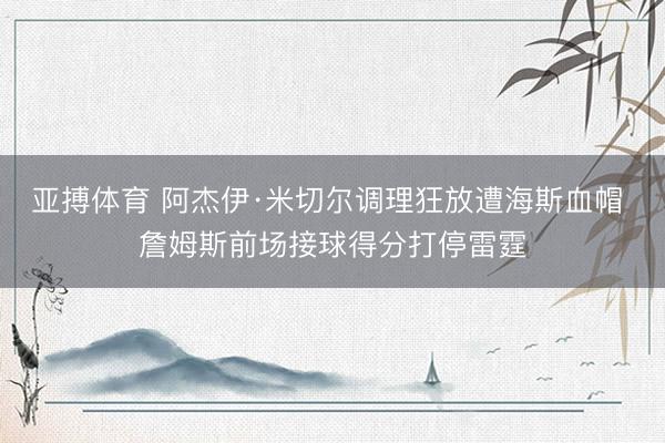 亚搏体育 阿杰伊·米切尔调理狂放遭海斯血帽 詹姆斯前场接球得分打停雷霆