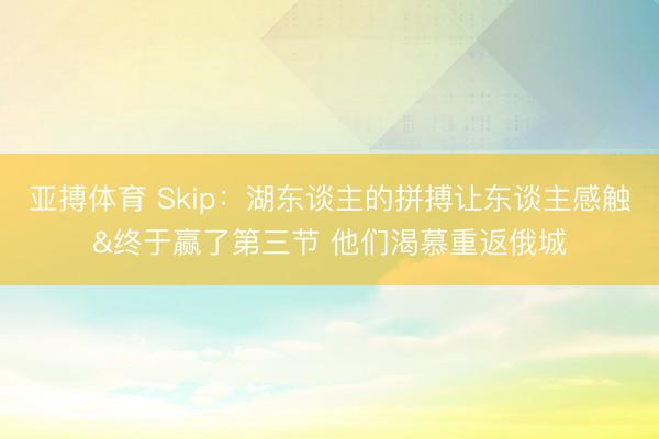 亚搏体育 Skip：湖东谈主的拼搏让东谈主感触&终于赢了第三节 他们渴慕重返俄城