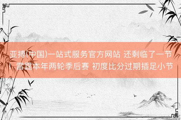 亚搏(中国)一站式服务官方网站 还剩临了一节！雷霆本年两轮季后赛 初度比分过期插足小节