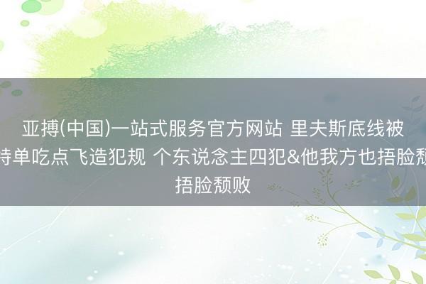 亚搏(中国)一站式服务官方网站 里夫斯底线被切特单吃点飞造犯规 个东说念主四犯&他我方也捂脸颓败