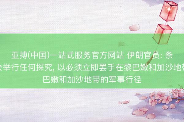 亚搏(中国)一站式服务官方网站 伊朗官员: 条件傲气前不会举行任何探究， 以必须立即罢手在黎巴嫩和加沙地带的军事行径