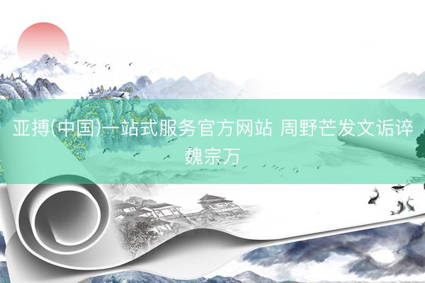 亚搏(中国)一站式服务官方网站 周野芒发文诟谇魏宗万