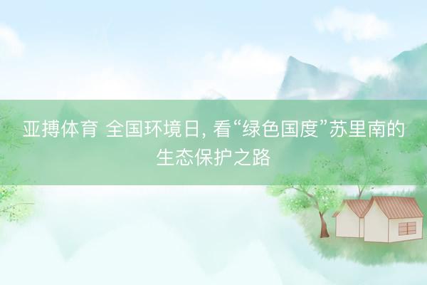 亚搏体育 全国环境日， 看“绿色国度”苏里南的生态保护之路