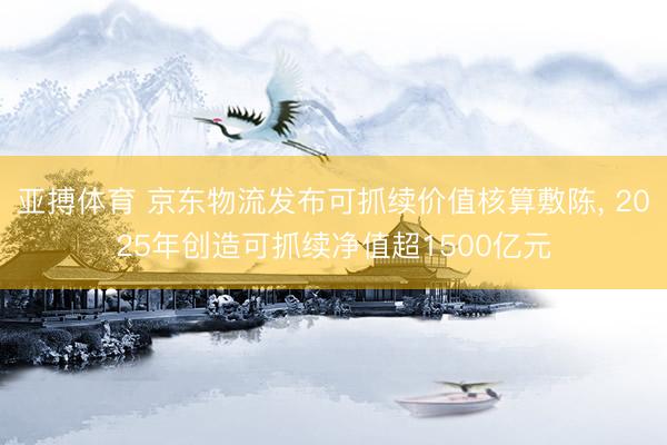 亚搏体育 京东物流发布可抓续价值核算敷陈， 2025年创造可抓续净值超1500亿元