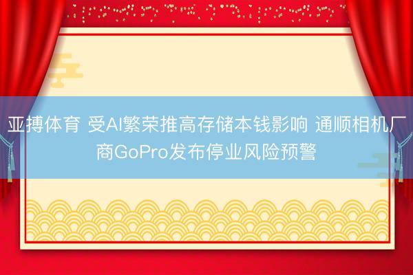 亚搏体育 受AI繁荣推高存储本钱影响 通顺相机厂商GoPro发布停业风险预警