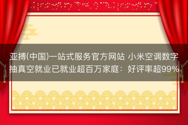 亚搏(中国)一站式服务官方网站 小米空调数字抽真空就业已就业超百万家庭:好评率超99%