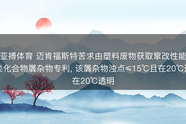 亚搏体育 迈肯福斯特苦求由塑料废物获取窜改性能烃类化合物羼杂物专利， 该羼杂物浊点≤15℃且在20℃透明