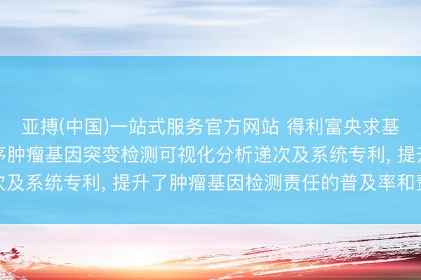 亚搏(中国)一站式服务官方网站 得利富央求基于Web的全外显子测序肿瘤基因突变检测可视化分析递次及系统专利， 提升了肿瘤基因检测责任的普及率和责任效果