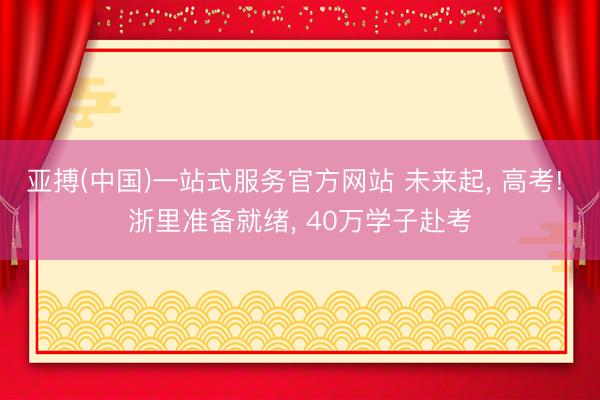 亚搏(中国)一站式服务官方网站 未来起， 高考! 浙里准备就绪， 40万学子赴考