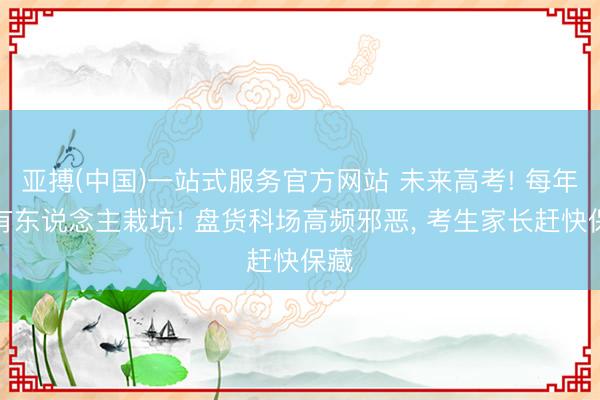 亚搏(中国)一站式服务官方网站 未来高考! 每年齐有东说念主栽坑! 盘货科场高频邪恶， 考生家长赶快保藏
