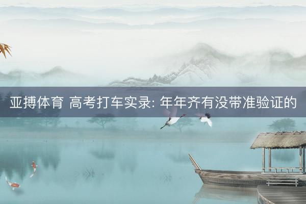 亚搏体育 高考打车实录: 年年齐有没带准验证的