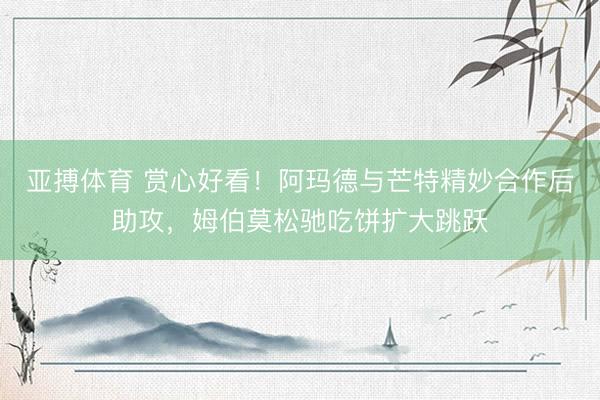 亚搏体育 赏心好看！阿玛德与芒特精妙合作后助攻，姆伯莫松驰吃饼扩大跳跃