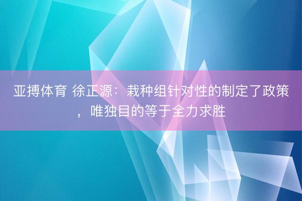 亚搏体育 徐正源：栽种组针对性的制定了政策，唯独目的等于全力求胜