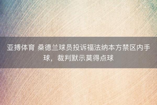 亚搏体育 桑德兰球员投诉福法纳本方禁区内手球，裁判默示莫得点球