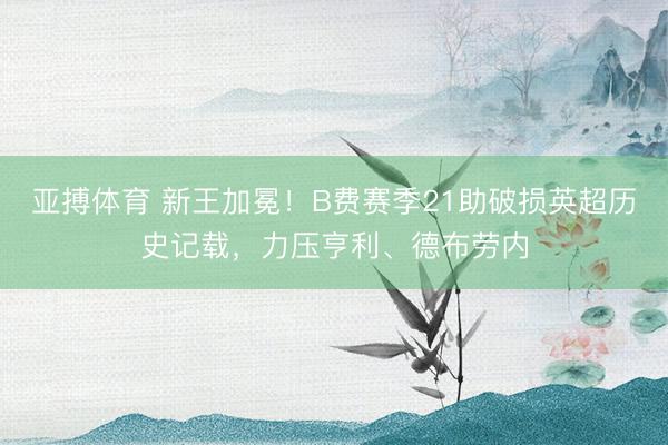 亚搏体育 新王加冕！B费赛季21助破损英超历史记载，力压亨利、德布劳内