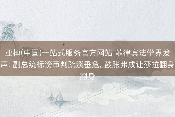 亚搏(中国)一站式服务官方网站 菲律宾法学界发声: 副总统标谤审判疏淡垂危， 鼓胀弗成让莎拉翻身