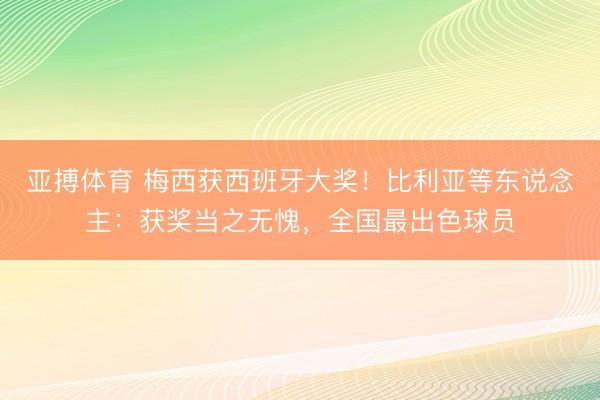 亚搏体育 梅西获西班牙大奖！比利亚等东说念主：获奖当之无愧，全国最出色球员