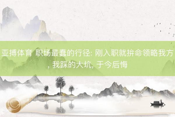 亚搏体育 职场最蠢的行径: 刚入职就拚命领略我方， 我踩的大坑， 于今后悔