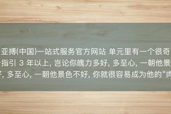 亚搏(中国)一站式服务官方网站 单元里有一个很奇怪的景象: 你跟一个指引 3 年以上, 岂论你魄力多好, 多至心, 一朝他景色不好, 你就很容易成为他的“肉中刺”